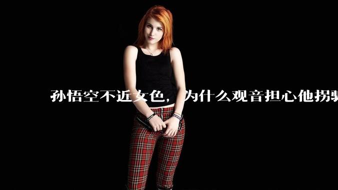 孙悟空不近女色，为什么观音担心他拐骗龙女？
